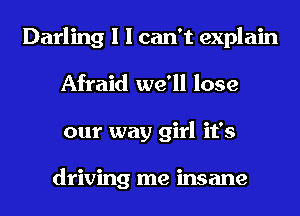 Darling I I can't explain
Afraid we'll lose
our way girl it's

driving me insane