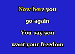 Now here you
go again

You say you

want your freedom
