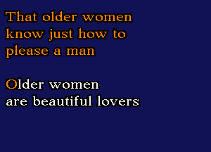 That older women
know just how to
please a man

Older women
are beautiful lovers