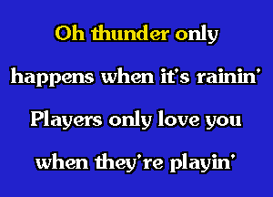 0h thunder only
happens when it's rainin'
Players only love you

when they're playin'