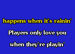 happens when it's rainin'
Players only love you

when they're playin'