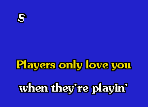 Players only love you

when they're playin'
