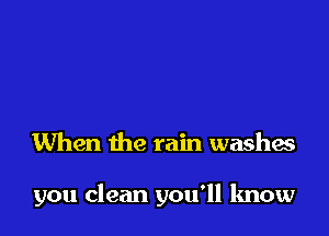 When the rain washes

you clean you'll know