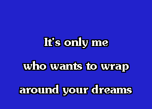 It's only me

who wants to wrap

around your dreams