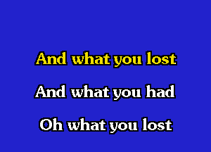 And what you lost

And what you had

Oh what you lost