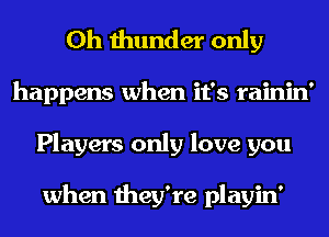 0h thunder only
happens when it's rainin'
Players only love you

when they're playin'