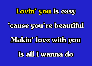 Lovin' you is easy
'cause you're beautiful
Makin' love with you

is all lwanna do