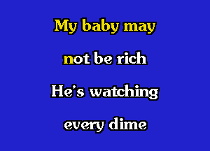 My baby may

not be rich
He's watching

every dime