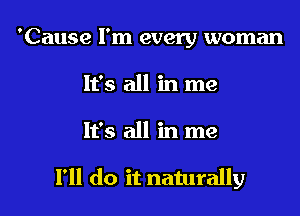 'Cause I'm every woman
It's all in me

It's all in me

I'll do it naturally