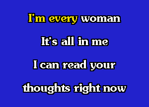 I'm every woman
It's all in me

I can read your

moughts right now