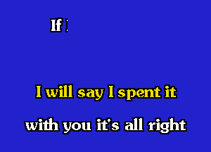 I will say lspent it

with you it's all right