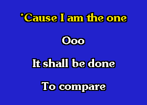'Cause I am the one

000

It shall be done

To compare