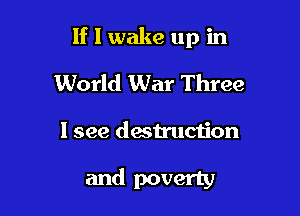 If I wake up in

World War Three

I see destruciion

and poverty