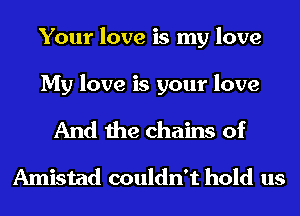 Your love is my love

My love is your love

And the chains of
Amistad couldn't hold us