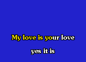 My love is your love

yes it is