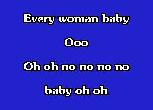 Every woman baby
000

Oh oh no no no no

baby oh oh