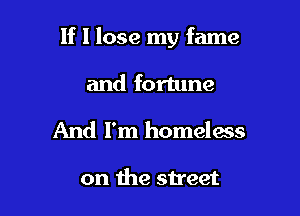 If I lose my fame

and fortune
And I'm homeless

on the street