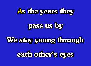 As the years they
pass us by

We stay young through

each other's eyes