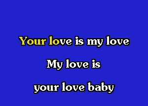 Your love is my love

My love is

your love baby