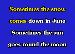 Sometimes the snow
comes down in June
Sometimes the sun

goes round the moon