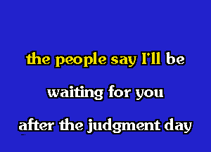 the people say I'll be
waiting for you

after the judgment day