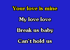 Your love is mine

My love love

Break us baby

Can't hold us