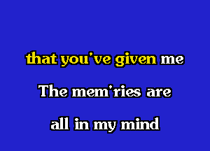 that you've given me

The mem'riae are

all in my mind