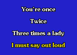 You're once

Twice

Three times a lady

I must say out loud