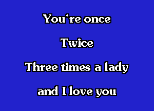 You're once

Twice

Three times a lady

and I love you