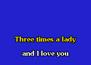 Three times a lady

and I love you