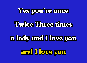 Yes you're once

Twice Three times

a lady and I love you

and I love you