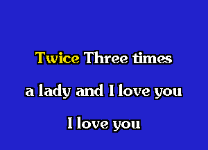 Twice Three times

a lady and I love you

I love you