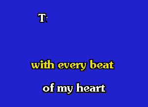 with every beat

of my heart