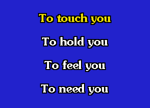 To touch you

To hold you

To feel you

To need you