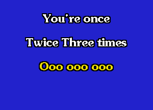 You're once

Twice Three times

000 000 000