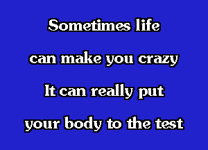 Sometimes life
can make you crazy
It can really put

your body to the test