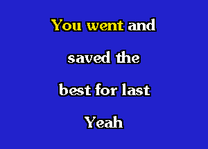 You went and

saved the

best for last

Yeah