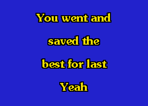 You went and

saved the

best for last

Yeah