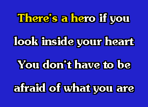 There's a hero if you
look inside your heart
You don't have to be

afraid of what you are