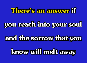 There's an answer if
you reach into your soul
and the sorrow that you

know will melt away