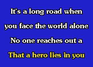 It's a long road when
you face the world alone
No one reaches out a

That a hero lies in you