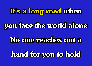It's a long road when
you face the world alone
No one reaches out a

hand for you to hold