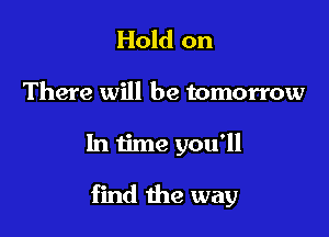 Hold on

There will be tomorrow

In time you'll

find the way