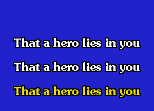 That a hero lies in you
That a hero lies in you

That a hero lies in you