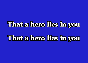 That a hero lies in you

That a hero lies in you