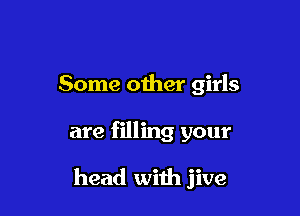 Some other girls

are filling your

head with jive