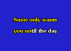 Susie only wants

you until the day