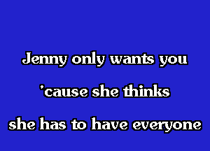Jenny only wants you
'cause she thinks

she has to have everyone