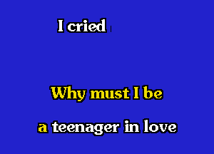Why must I be

a teenager in love