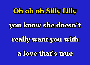Oh oh oh Silly Lilly
you know she doesn't
really want you with

a love that's true